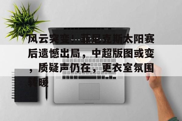 关于风云突变！菲尼克斯太阳赛后遗憾出局，中超版图或变，质疑声仍在，更衣室氛围转暖的信息